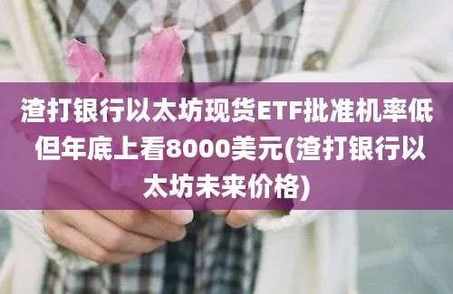 渣打银行以太坊现货ETF批准机率低 但年底上看8000美元(渣打银行以太坊未来价格)