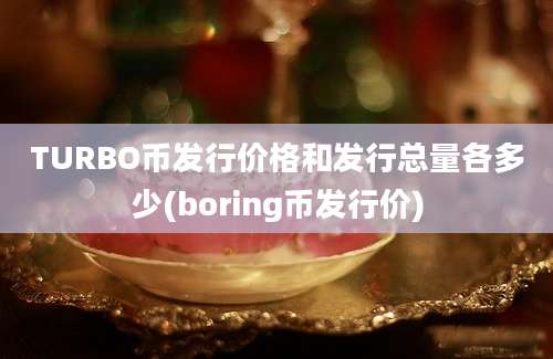 TURBO币发行价格和发行总量各多少(boring币发行价)