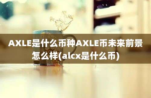 AXLE是什么币种AXLE币未来前景怎么样(alcx是什么币)