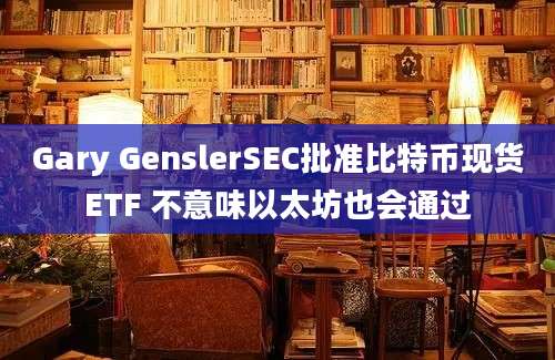 Gary GenslerSEC批准比特币现货ETF 不意味以太坊也会通过