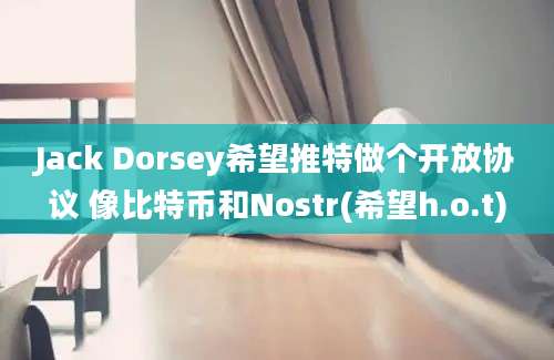 Jack Dorsey希望推特做个开放协议 像比特币和Nostr(希望h.o.t)