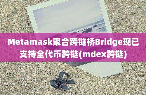 Metamask聚合跨链桥Bridge现已支持全代币跨链(mdex跨链)