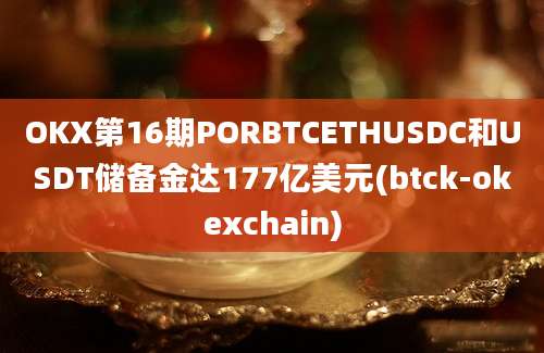 OKX第16期PORBTCETHUSDC和USDT储备金达177亿美元(btck-okexchain)