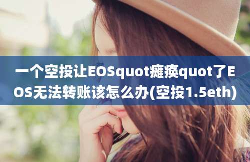 一个空投让EOSquot瘫痪quot了EOS无法转账该怎么办(空投1.5eth)