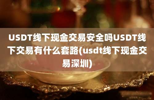 USDT线下现金交易安全吗USDT线下交易有什么套路(usdt线下现金交易深圳)