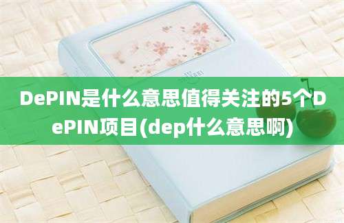 DePIN是什么意思值得关注的5个DePIN项目(dep什么意思啊)