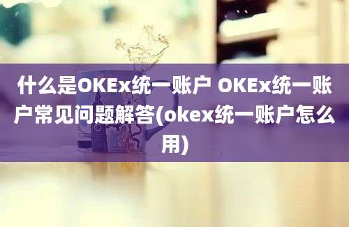 什么是OKEx统一账户 OKEx统一账户常见问题解答(okex统一账户怎么用)