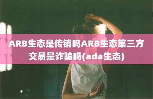 ARB生态是传销吗ARB生态第三方交易是诈骗吗(ada生态)