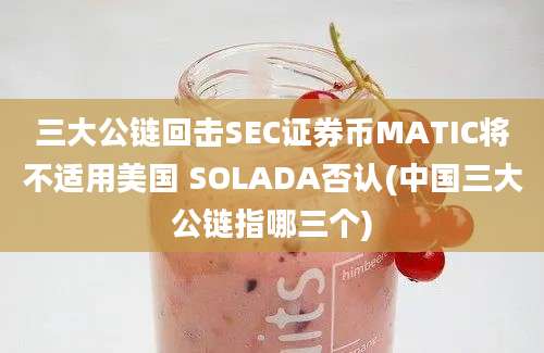 三大公链回击SEC证券币MATIC将不适用美国 SOLADA否认(中国三大公链指哪三个)