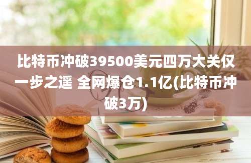 比特币冲破39500美元四万大关仅一步之遥 全网爆仓1.1亿(比特币冲破3万)