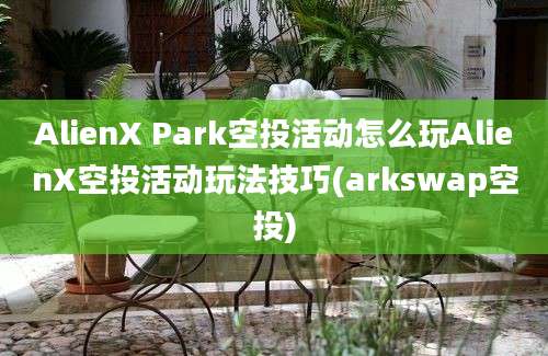 AlienX Park空投活动怎么玩AlienX空投活动玩法技巧(arkswap空投)