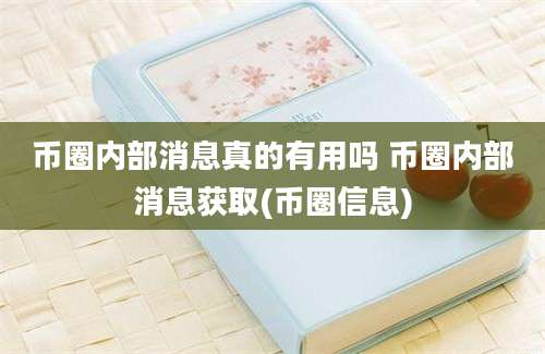 币圈内部消息真的有用吗 币圈内部消息获取(币圈信息)