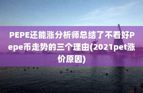 PEPE还能涨分析师总结了不看好Pepe币走势的三个理由(2021pet涨价原因)