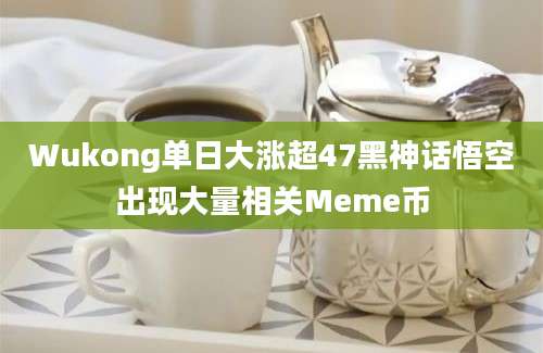 Wukong单日大涨超47黑神话悟空出现大量相关Meme币