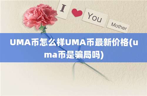 UMA币怎么样UMA币最新价格(uma币是骗局吗)