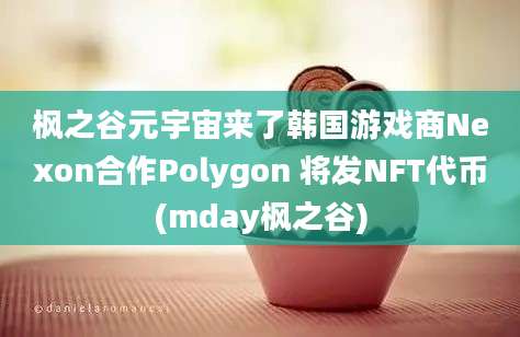 枫之谷元宇宙来了韩国游戏商Nexon合作Polygon 将发NFT代币(mday枫之谷)