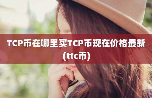 TCP币在哪里买TCP币现在价格最新(ttc币)