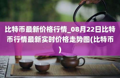 比特币最新价格行情_08月22日比特币行情最新实时价格走势图(比特币)