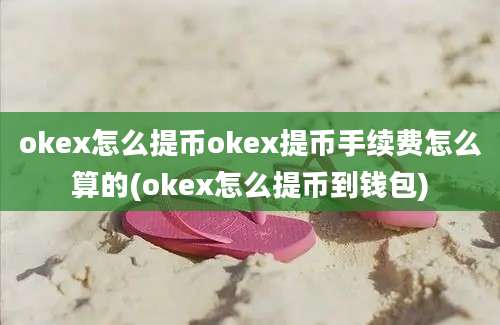 okex怎么提币okex提币手续费怎么算的(okex怎么提币到钱包)