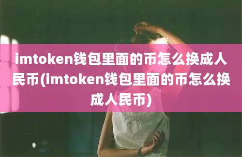 imtoken钱包里面的币怎么换成人民币(imtoken钱包里面的币怎么换成人民币)