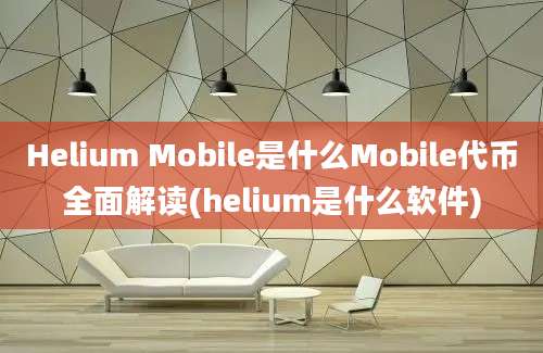 Helium Mobile是什么Mobile代币全面解读(helium是什么软件)