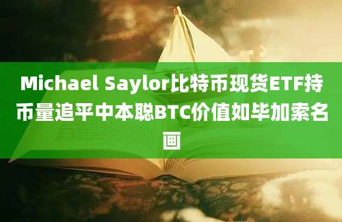 Michael Saylor比特币现货ETF持币量追平中本聪BTC价值如毕加索名画