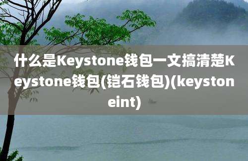 什么是Keystone钱包一文搞清楚Keystone钱包(铠石钱包)(keystoneint)