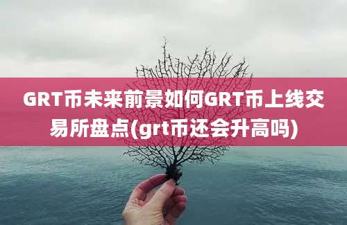 GRT币未来前景如何GRT币上线交易所盘点(grt币还会升高吗)