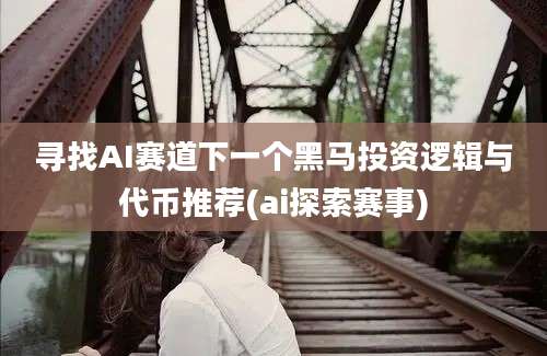 寻找AI赛道下一个黑马投资逻辑与代币推荐(ai探索赛事)