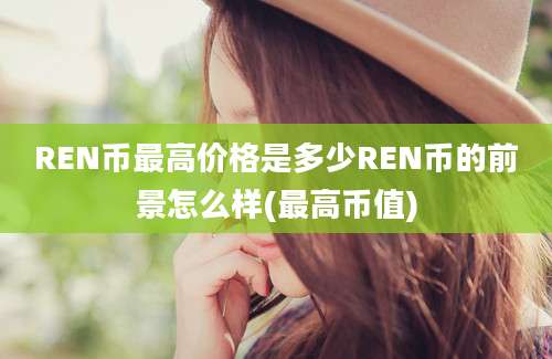 REN币最高价格是多少REN币的前景怎么样(最高币值)