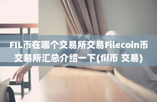 FIL币在哪个交易所交易Filecoin币交易所汇总介绍一下(fil币 交易)