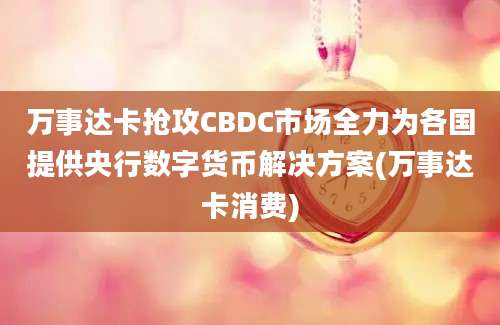 万事达卡抢攻CBDC市场全力为各国提供央行数字货币解决方案(万事达卡消费)