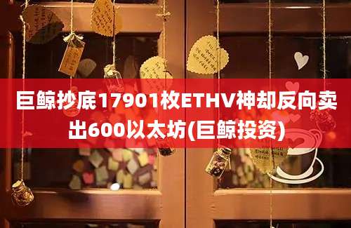 巨鲸抄底17901枚ETHV神却反向卖出600以太坊(巨鲸投资)