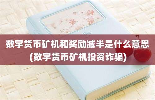 数字货币矿机和奖励减半是什么意思(数字货币矿机投资诈骗)