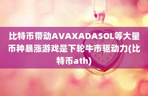 比特币带动AVAXADASOL等大量币种暴涨游戏是下轮牛市驱动力(比特币ath)