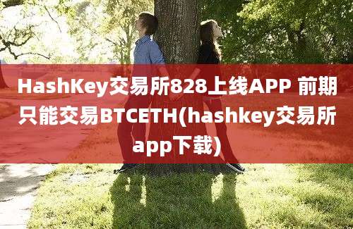 HashKey交易所828上线APP 前期只能交易BTCETH(hashkey交易所app下载)