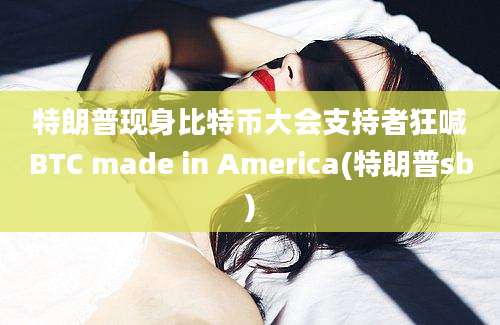 特朗普现身比特币大会支持者狂喊BTC made in America(特朗普sb)