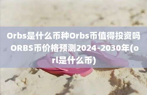 Orbs是什么币种Orbs币值得投资吗 ORBS币价格预测2024-2030年(orl是什么币)