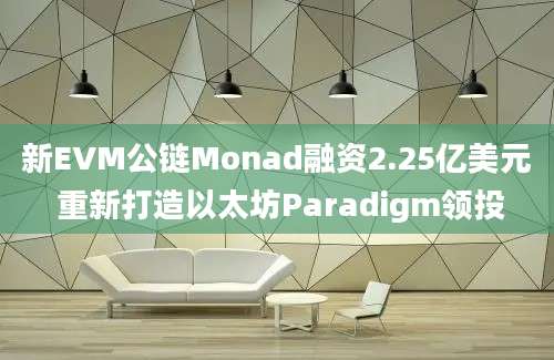 新EVM公链Monad融资2.25亿美元 重新打造以太坊Paradigm领投