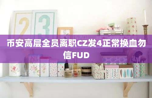 币安高层全员离职CZ发4正常换血勿信FUD