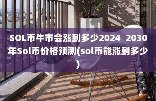 SOL币牛市会涨到多少2024  2030年Sol币价格预测(sol币能涨到多少)