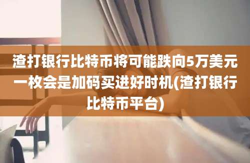 渣打银行比特币将可能跌向5万美元一枚会是加码买进好时机(渣打银行比特币平台)