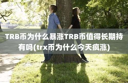 TRB币为什么暴涨TRB币值得长期持有吗(trx币为什么今天疯涨)