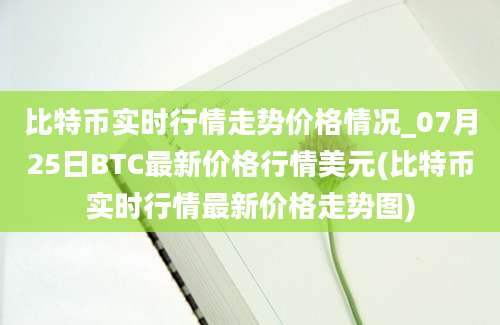 比特币实时行情走势价格情况_07月25日BTC最新价格行情美元(比特币实时行情最新价格走势图)