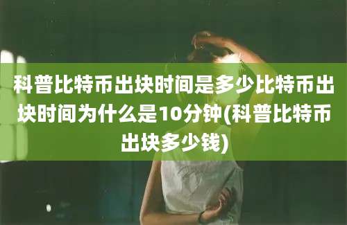 科普比特币出块时间是多少比特币出块时间为什么是10分钟(科普比特币出块多少钱)