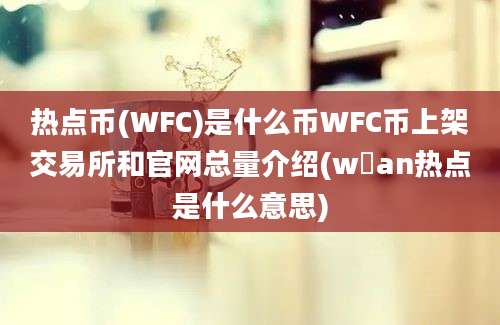 热点币(WFC)是什么币WFC币上架交易所和官网总量介绍(w乚an热点是什么意思)