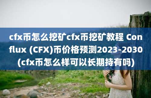 cfx币怎么挖矿cfx币挖矿教程 Conflux (CFX)币价格预测2023-2030(cfx币怎么样可以长期持有吗)