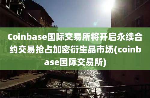 Coinbase国际交易所将开启永续合约交易抢占加密衍生品市场(coinbase国际交易所)