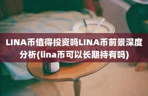 LINA币值得投资吗LINA币前景深度分析(lina币可以长期持有吗)