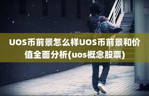 UOS币前景怎么样UOS币前景和价值全面分析(uos概念股票)